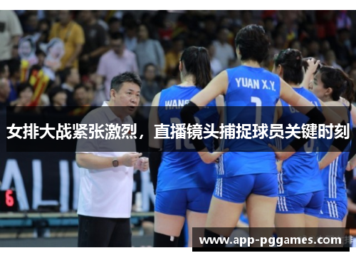 女排大战紧张激烈，直播镜头捕捉球员关键时刻