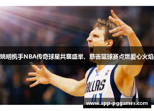 姚明携手NBA传奇球星共襄盛举，慈善篮球赛点燃爱心火焰