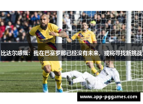比达尔感慨：我在巴塞罗那已经没有未来，或将寻找新挑战