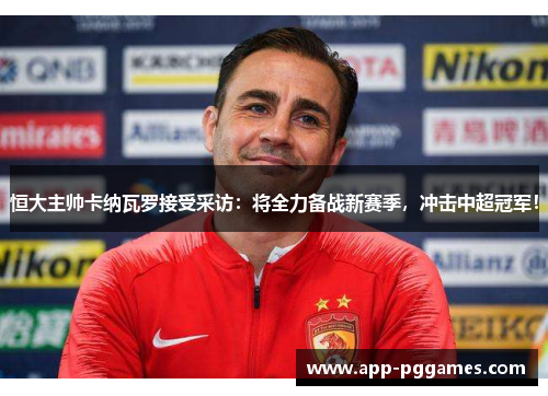 恒大主帅卡纳瓦罗接受采访：将全力备战新赛季，冲击中超冠军！