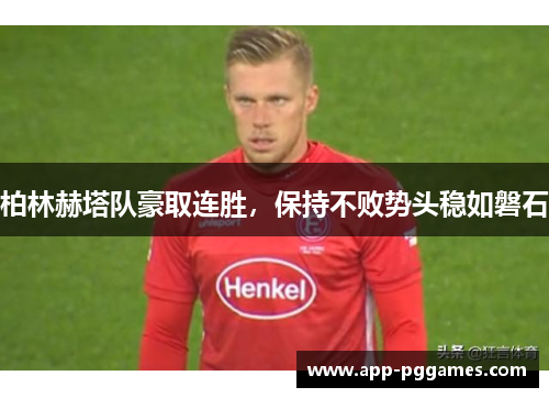 柏林赫塔队豪取连胜，保持不败势头稳如磐石
