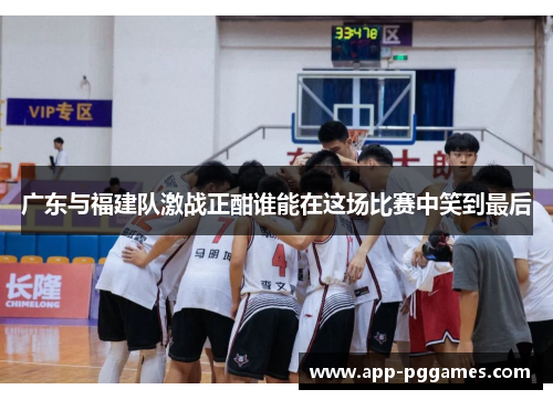 广东与福建队激战正酣谁能在这场比赛中笑到最后