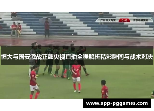 恒大与国安激战正酣央视直播全程解析精彩瞬间与战术对决