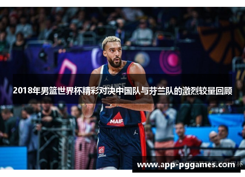 2018年男篮世界杯精彩对决中国队与芬兰队的激烈较量回顾