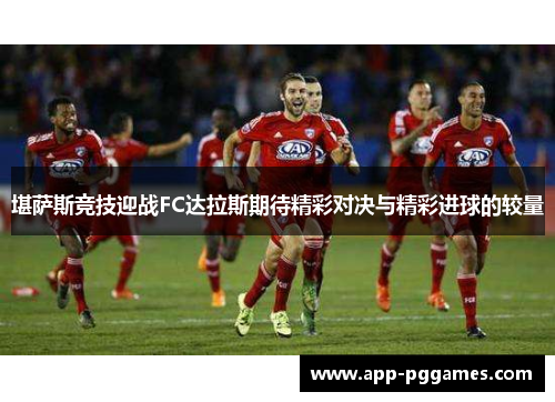 堪萨斯竞技迎战FC达拉斯期待精彩对决与精彩进球的较量