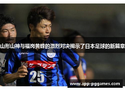 山形山神与福岗黄蜂的激烈对决揭示了日本足球的新篇章