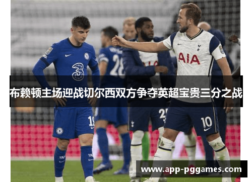 布赖顿主场迎战切尔西双方争夺英超宝贵三分之战