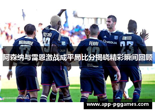 阿森纳与雷恩激战成平局比分揭晓精彩瞬间回顾